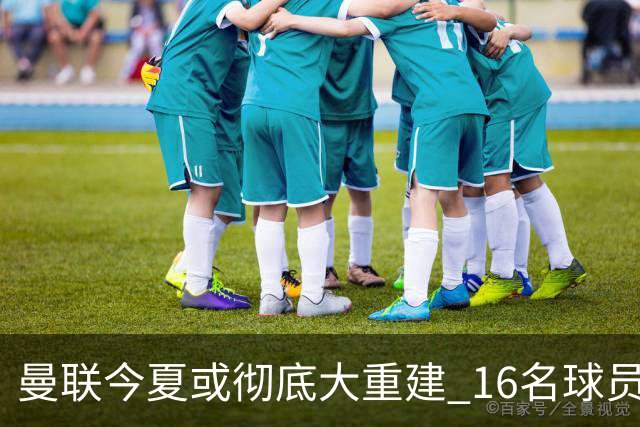 曼联今夏或彻底大重建 16名球员前途未卜包括C罗
